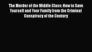 Download Book The Murder of the Middle Class: How to Save Yourself and Your Family from the