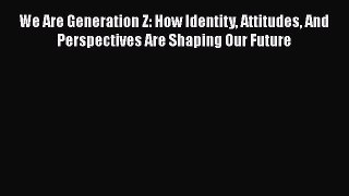 Read Book We Are Generation Z: How Identity Attitudes And Perspectives Are Shaping Our Future