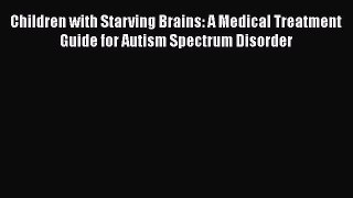 Read Book Children with Starving Brains: A Medical Treatment Guide for Autism Spectrum Disorder