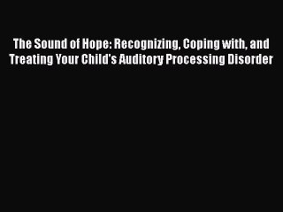 Read Book The Sound of Hope: Recognizing Coping with and Treating Your Child's Auditory Processing