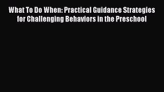 Read Book What To Do When: Practical Guidance Strategies for Challenging Behaviors in the Preschool