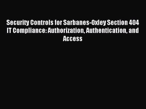 Read Security Controls for Sarbanes-Oxley Section 404 IT Compliance: Authorization Authentication
