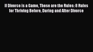 Read If Divorce is a Game These are the Rules: 8 Rules for Thriving Before During and After