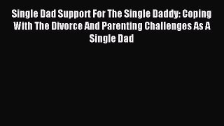 Read Single Dad Support For The Single Daddy: Coping With The Divorce And Parenting Challenges