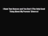 Download I Have Two Houses and You Don't (The Only Good Thing About My Parents' Divorce) Ebook