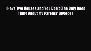 Download I Have Two Houses and You Don't (The Only Good Thing About My Parents' Divorce) Ebook