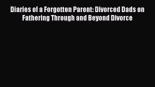 Read Diaries of a Forgotten Parent: Divorced Dads on Fathering Through and Beyond Divorce Ebook