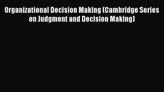 Read Organizational Decision Making (Cambridge Series on Judgment and Decision Making) Ebook