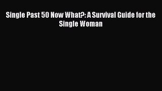 Read Single Past 50 Now What?: A Survival Guide for the Single Woman Ebook Free