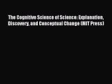 Read The Cognitive Science of Science: Explanation Discovery and Conceptual Change (MIT Press)