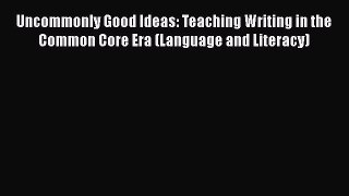 read now Uncommonly Good Ideas: Teaching Writing in the Common Core Era (Language and Literacy)