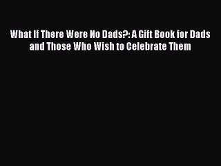 Read What If There Were No Dads?: A Gift Book for Dads and Those Who Wish to Celebrate Them