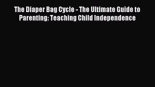 Read The Diaper Bag Cycle - The Ultimate Guide to Parenting: Teaching Child Independence Ebook