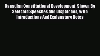 Read Canadian Constitutional Development: Shown By Selected Speeches And Dispatches With Introductions