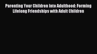 Read Parenting Your Children Into Adulthood: Forming Lifelong Friendships with Adult Children