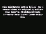 Read Blood Sugar Solution and Cure Diabetes - How to reverse diabetes lose weight quickly and