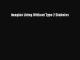 Read Imagine Living Without Type 2 Diabetes Ebook Free