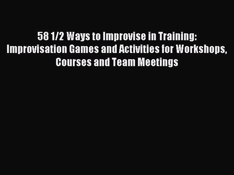 [Read PDF] 58 1/2 Ways to Improvise in Training: Improvisation Games and Activities for Workshops