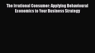 Read The Irrational Consumer: Applying Behavioural Economics to Your Business Strategy Free
