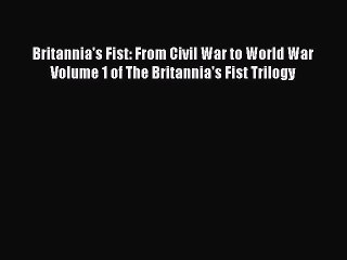 Download Britannia's Fist: From Civil War to World War Volume 1 of The Britannia's Fist Trilogy