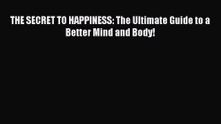 Read THE SECRET TO HAPPINESS: The Ultimate Guide to a Better Mind and Body! Ebook Free