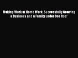 Read Making Work at Home Work: Successfully Growing a Business and a Family under One Roof