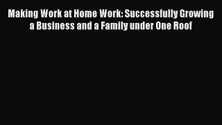 Read Making Work at Home Work: Successfully Growing a Business and a Family under One Roof
