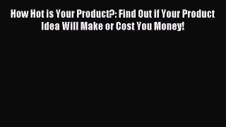 Read How Hot is Your Product?: Find Out if Your Product Idea Will Make or Cost You Money! Ebook