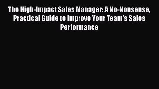 [Read PDF] The High-Impact Sales Manager: A No-Nonsense Practical Guide to Improve Your Team's