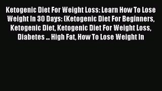 Read Ketogenic Diet For Weight Loss: Learn How To Lose Weight In 30 Days: (Ketogenic Diet For