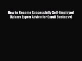 Read How to Become Successfully Self-Employed (Adams Expert Advice for Small Business) Ebook