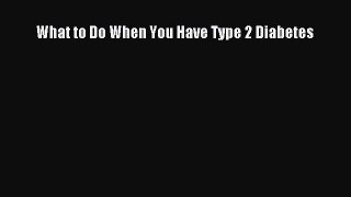 Read What to Do When You Have Type 2 Diabetes Ebook Free