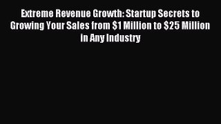 Read Extreme Revenue Growth: Startup Secrets to Growing Your Sales from $1 Million to $25 Million