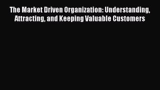 Read The Market Driven Organization: Understanding Attracting and Keeping Valuable Customers