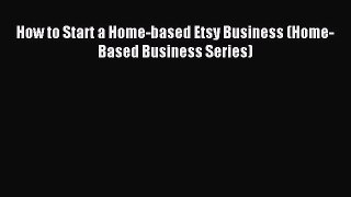 Read How to Start a Home-based Etsy Business (Home-Based Business Series) ebook textbooks