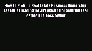 Read How To Profit In Real Estate Business Ownership: Essential reading for any existing or