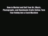 Read How to Market and Sell Your Art Music Photographs and Handmade Crafts Online: Turn Your