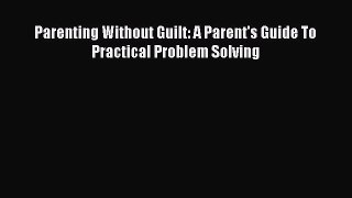Read Parenting Without Guilt: A Parent's Guide To Practical Problem Solving PDF Free
