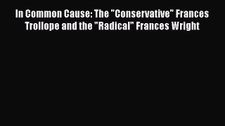 Read In Common Cause: The Conservative Frances Trollope and the Radical Frances Wright Ebook