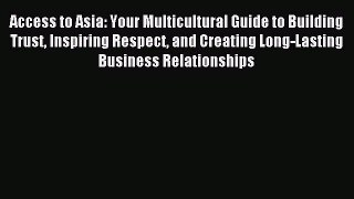 Read Access to Asia: Your Multicultural Guide to Building Trust Inspiring Respect and Creating