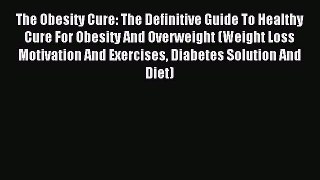 Read The Obesity Cure: The Definitive Guide To Healthy Cure For Obesity And Overweight (Weight