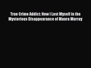 [PDF] True Crime Addict: How I Lost Myself in the Mysterious Disappearance of Maura Murray