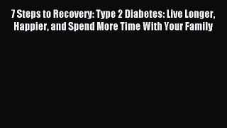 Read 7 Steps to Recovery: Type 2 Diabetes: Live Longer Happier and Spend More Time With Your