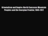 Read Orientalism and Empire: North Caucasus Mountain Peoples and the Georgian Frontier 1845-1917