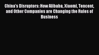 Read China's Disruptors: How Alibaba Xiaomi Tencent and Other Companies are Changing the Rules
