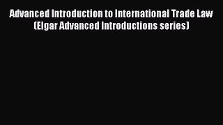Read Advanced Introduction to International Trade Law (Elgar Advanced Introductions series)