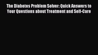 Read The Diabetes Problem Solver: Quick Answers to Your Questions about Treatment and Self-Care