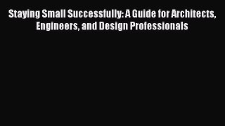 Read Staying Small Successfully: A Guide for Architects Engineers and Design Professionals