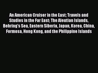 Read An American Cruiser in the East Travels and Studies in the Far East The Aleutian Islands