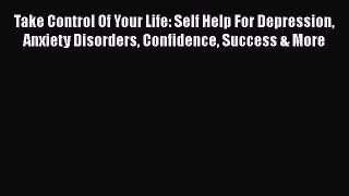 Read Take Control Of Your Life: Self Help For Depression Anxiety Disorders Confidence Success